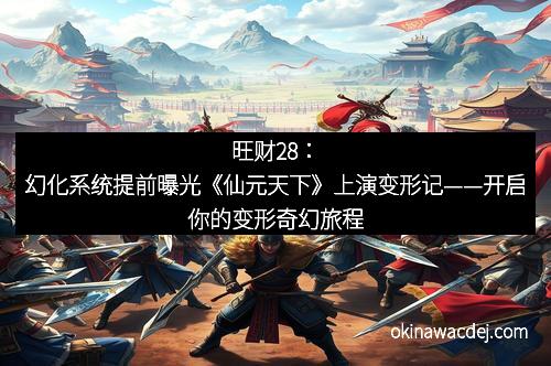 旺财28：幻化系统提前曝光《仙元天下》上演变形记——开启你的变形奇幻旅程