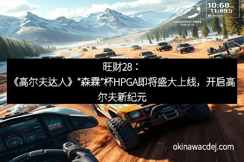 旺财28：《高尔夫达人》“森霖”杯HPGA即将盛大上线，开启高尔夫新纪元