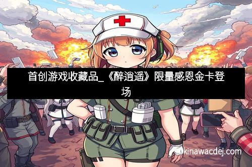 首创游戏收藏品_《醉逍遥》限量感恩金卡登场