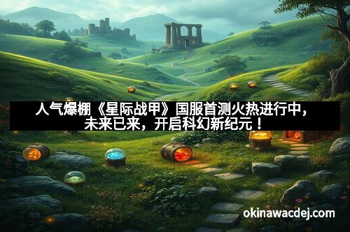 人气爆棚《星际战甲》国服首测火热进行中，未来已来，开启科幻新纪元！