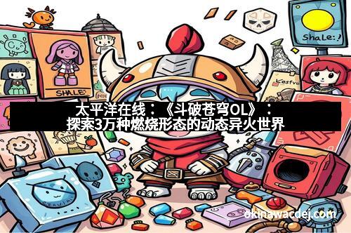 太平洋在线：《斗破苍穹OL》：探索3万种燃烧形态的动态异火世界